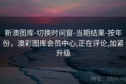 新澳图库-切换时间窗-当期结果-按年份，澳彩图库会员中心,正在评论,加紧升级
