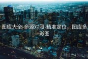 图库大全-多源对照-精准定位，图库多彩图