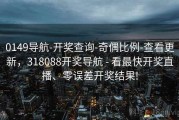 0149导航-开奖查询-奇偶比例-查看更新，318088开奖导航 - 看最快开奖直播、零误差开奖结果!