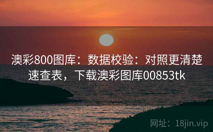 澳彩800图库：数据校验：对照更清楚速查表，下载澳彩图库00853tk