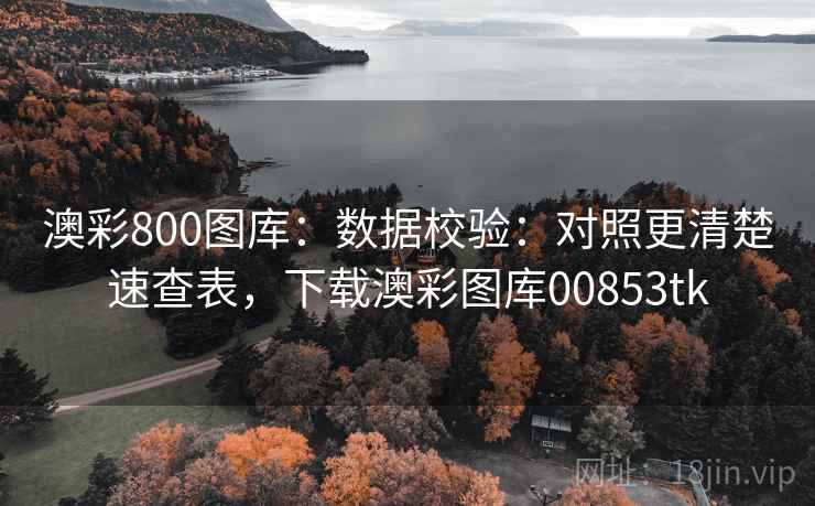澳彩800图库：数据校验：对照更清楚速查表，下载澳彩图库00853tk