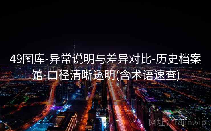 49图库-异常说明与差异对比-历史档案馆-口径清晰透明(含术语速查)