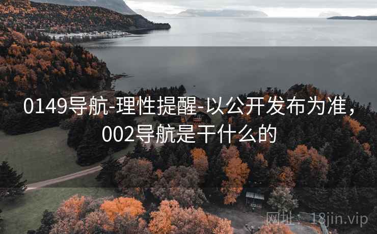 0149导航-理性提醒-以公开发布为准,002导航是干什么的 0149导航-理性提醒-以公开发布为准,002导航是干什么的