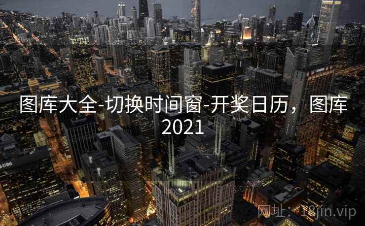 图库大全-切换时间窗-开奖日历，图库2021