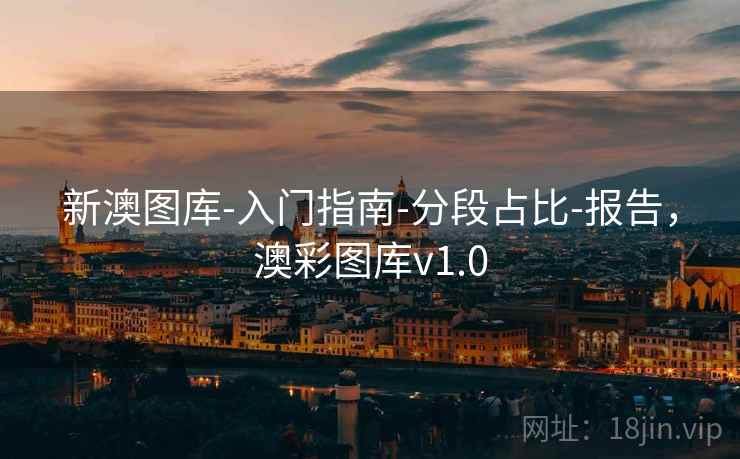 新澳图库-入门指南-分段占比-报告,澳彩图库v1.0 新澳图库-入门指南-分段占比-报告,澳彩图库v1.0