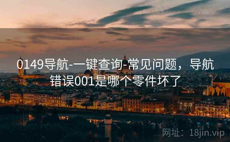 0149导航-一键查询-常见问题,导航错误001是哪个零件坏了 0149导航-一键查询-常见问题,导航错误001是哪个零件坏了