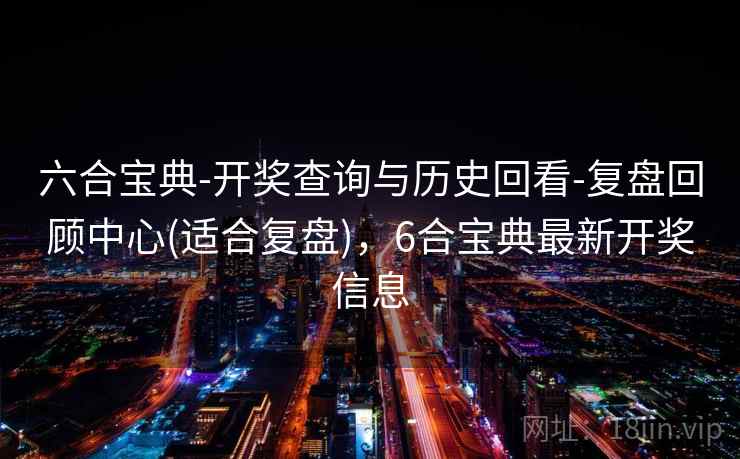 六合宝典-开奖查询与历史回看-复盘回顾中心(适合复盘),6合宝典最新开奖信息 六合宝典-开奖查询与历史回看-复盘回顾中心(适合复盘),6合宝典最新开奖信息
