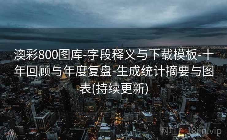 澳彩800图库-字段释义与下载模板-十年回顾与年度复盘-生成统计摘要与图表(持续更新) 澳彩800图库-字段释义与下载模板-十年回顾与年度复盘-生成统计摘要与图表(持续更新)