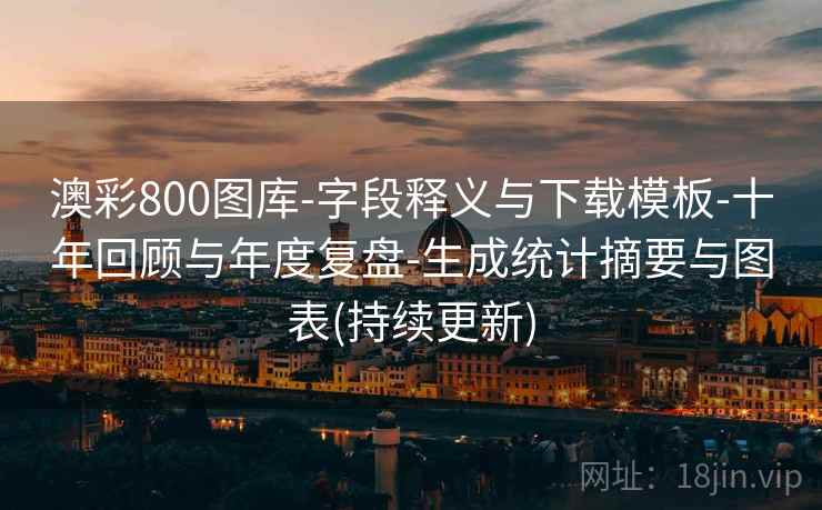 澳彩800图库-字段释义与下载模板-十年回顾与年度复盘-生成统计摘要与图表(持续更新) 澳彩800图库-字段释义与下载模板-十年回顾与年度复盘-生成统计摘要与图表(持续更新)