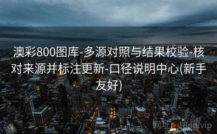 澳彩800图库-多源对照与结果校验-核对来源并标注更新-口径说明中心(新手友好) 澳彩800图库-多源对照与结果校验-核对来源并标注更新-口径说明中心(新手友好)