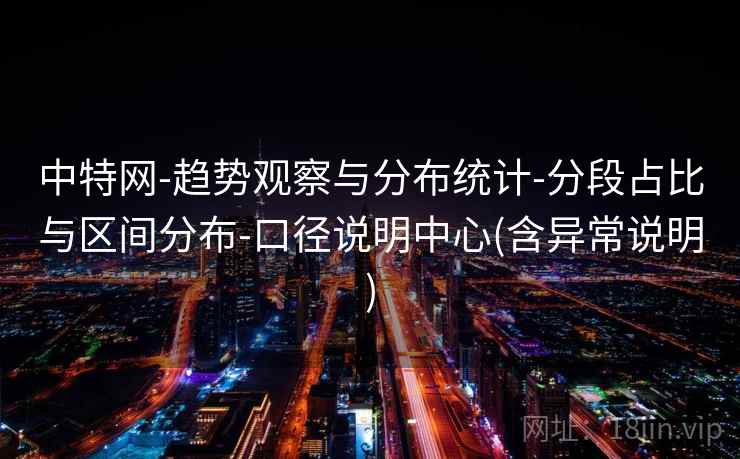 中特网-趋势观察与分布统计-分段占比与区间分布-口径说明中心(含异常说明)
